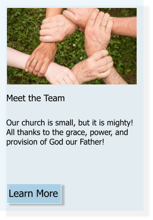 Meet the Team  Our church is small, but it is mighty! All thanks to the grace, power, and provision of God our Father! Learn More