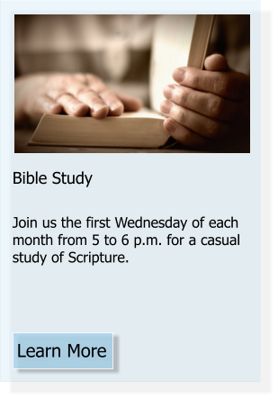 Learn More Bible Study  Join us the first Wednesday of each month from 5 to 6 p.m. for a casual study of Scripture.