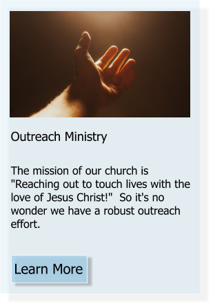 Learn More Outreach Ministry  The mission of our church is "Reaching out to touch lives with the love of Jesus Christ!"  So it's no wonder we have a robust outreach effort.